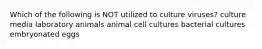 Which of the following is NOT utilized to culture viruses? culture media laboratory animals animal cell cultures bacterial cultures embryonated eggs