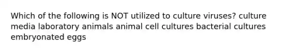 Which of the following is NOT utilized to culture viruses? culture media laboratory animals animal cell cultures bacterial cultures embryonated eggs