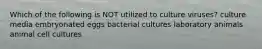 Which of the following is NOT utilized to culture viruses? culture media embryonated eggs bacterial cultures laboratory animals animal cell cultures