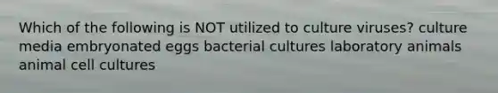 Which of the following is NOT utilized to culture viruses? culture media embryonated eggs bacterial cultures laboratory animals animal cell cultures