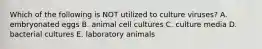 Which of the following is NOT utilized to culture viruses? A. embryonated eggs B. animal cell cultures C. culture media D. bacterial cultures E. laboratory animals