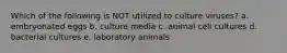 Which of the following is NOT utilized to culture viruses? a. embryonated eggs b. culture media c. animal cell cultures d. bacterial cultures e. laboratory animals