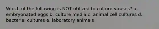 Which of the following is NOT utilized to culture viruses? a. embryonated eggs b. culture media c. animal cell cultures d. bacterial cultures e. laboratory animals
