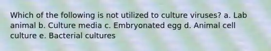 Which of the following is not utilized to culture viruses? a. Lab animal b. Culture media c. Embryonated egg d. Animal cell culture e. Bacterial cultures