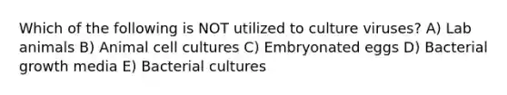 Which of the following is NOT utilized to culture viruses? A) Lab animals B) Animal cell cultures C) Embryonated eggs D) Bacterial growth media E) Bacterial cultures