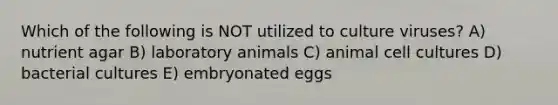 Which of the following is NOT utilized to culture viruses? A) nutrient agar B) laboratory animals C) animal cell cultures D) bacterial cultures E) embryonated eggs