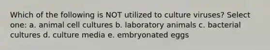 Which of the following is NOT utilized to culture viruses? Select one: a. animal cell cultures b. laboratory animals c. bacterial cultures d. culture media e. embryonated eggs