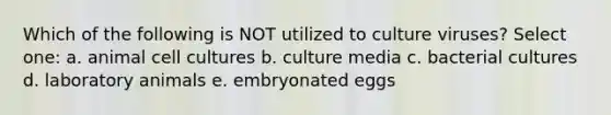 Which of the following is NOT utilized to culture viruses? Select one: a. animal cell cultures b. culture media c. bacterial cultures d. laboratory animals e. embryonated eggs