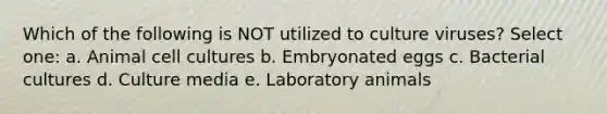 Which of the following is NOT utilized to culture viruses? Select one: a. Animal cell cultures b. Embryonated eggs c. Bacterial cultures d. Culture media e. Laboratory animals