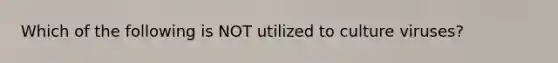 Which of the following is NOT utilized to culture viruses?