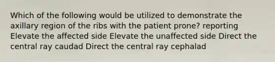 Which of the following would be utilized to demonstrate the axillary region of the ribs with the patient prone? reporting Elevate the affected side Elevate the unaffected side Direct the central ray caudad Direct the central ray cephalad