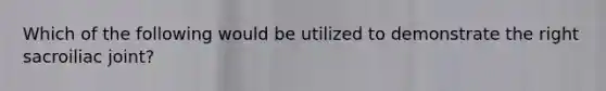 Which of the following would be utilized to demonstrate the right sacroiliac joint?