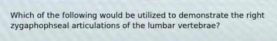 Which of the following would be utilized to demonstrate the right zygaphophseal articulations of the lumbar vertebrae?