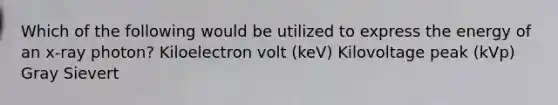 Which of the following would be utilized to express the energy of an x-ray photon? Kiloelectron volt (keV) Kilovoltage peak (kVp) Gray Sievert