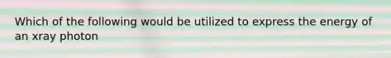 Which of the following would be utilized to express the energy of an xray photon