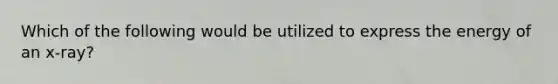 Which of the following would be utilized to express the energy of an x-ray?