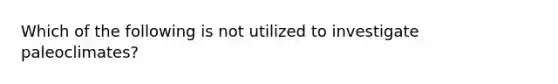 Which of the following is not utilized to investigate paleoclimates?