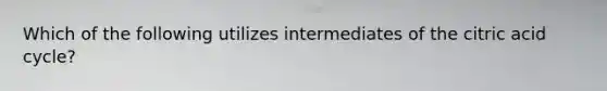 Which of the following utilizes intermediates of the citric acid cycle?