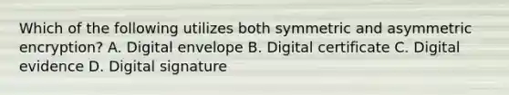 Which of the following utilizes both symmetric and asymmetric encryption? A. Digital envelope B. Digital certificate C. Digital evidence D. Digital signature