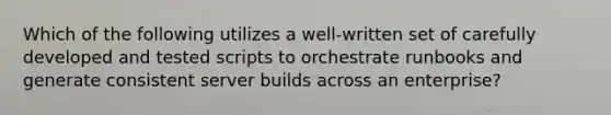 Which of the following utilizes a well-written set of carefully developed and tested scripts to orchestrate runbooks and generate consistent server builds across an enterprise?