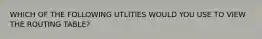 WHICH OF THE FOLLOWING UTLITIES WOULD YOU USE TO VIEW THE ROUTING TABLE?