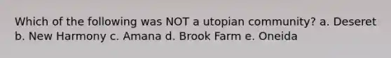 Which of the following was NOT a utopian community? a. Deseret b. New Harmony c. Amana d. Brook Farm e. Oneida