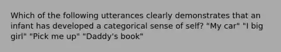 Which of the following utterances clearly demonstrates that an infant has developed a categorical sense of self? "My car" "I big girl" "Pick me up" "Daddy's book"