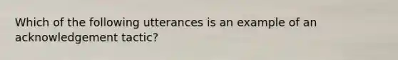 Which of the following utterances is an example of an acknowledgement tactic?