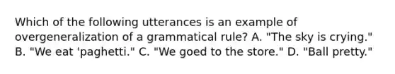 Which of the following utterances is an example of overgeneralization of a grammatical rule? A. "The sky is crying." B. "We eat 'paghetti." C. "We goed to the store." D. "Ball pretty."