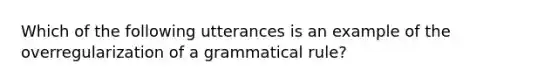 Which of the following utterances is an example of the overregularization of a grammatical rule?