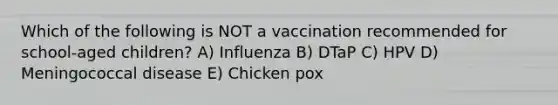 Which of the following is NOT a vaccination recommended for school-aged children? A) Influenza B) DTaP C) HPV D) Meningococcal disease E) Chicken pox