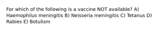 For which of the following is a vaccine NOT available? A) Haemophilus meningitis B) Neisseria meningitis C) Tetanus D) Rabies E) Botulism