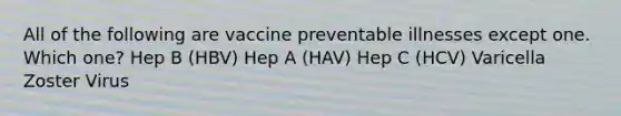 All of the following are vaccine preventable illnesses except one. Which one? Hep B (HBV) Hep A (HAV) Hep C (HCV) Varicella Zoster Virus