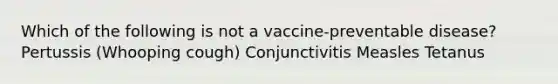 Which of the following is not a vaccine-preventable disease? Pertussis (Whooping cough) Conjunctivitis Measles Tetanus