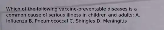 Which of the following vaccine-preventable diseases is a common cause of serious illness in children and adults: A. Influenza B. Pneumococcal C. Shingles D. Meningitis