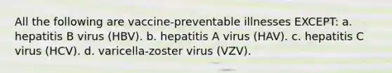 All the following are vaccine-preventable illnesses EXCEPT: a. hepatitis B virus (HBV). b. hepatitis A virus (HAV). c. hepatitis C virus (HCV). d. varicella-zoster virus (VZV).