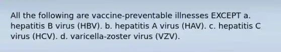 All the following are vaccine-preventable illnesses EXCEPT a. hepatitis B virus (HBV). b. hepatitis A virus (HAV). c. hepatitis C virus (HCV). d. varicella-zoster virus (VZV).