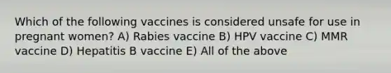 Which of the following vaccines is considered unsafe for use in pregnant women? A) Rabies vaccine B) HPV vaccine C) MMR vaccine D) Hepatitis B vaccine E) All of the above