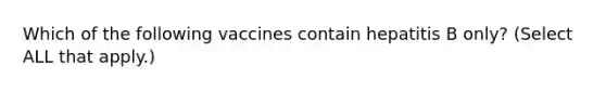 Which of the following vaccines contain hepatitis B only? (Select ALL that apply.)