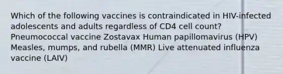 Which of the following vaccines is contraindicated in HIV-infected adolescents and adults regardless of CD4 cell count? Pneumococcal vaccine Zostavax Human papillomavirus (HPV) Measles, mumps, and rubella (MMR) Live attenuated influenza vaccine (LAIV)