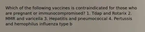 Which of the following vaccines is contraindicated for those who are pregnant or immunocompromised? 1. Tdap and Rotarix 2. MMR and varicella 3. Hepatitis and pneumococcal 4. Pertussis and hemophilus influenza type b