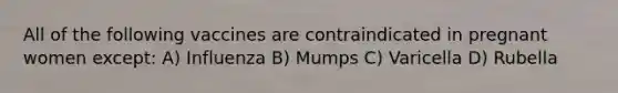 All of the following vaccines are contraindicated in pregnant women except: A) Influenza B) Mumps C) Varicella D) Rubella