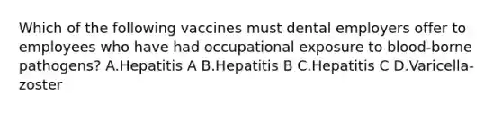 Which of the following vaccines must dental employers offer to employees who have had occupational exposure to blood-borne pathogens? A.Hepatitis A B.Hepatitis B C.Hepatitis C D.Varicella-zoster