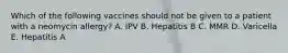 Which of the following vaccines should not be given to a patient with a neomycin allergy? A. IPV B. Hepatitis B C. MMR D. Varicella E. Hepatitis A