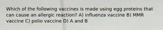 Which of the following vaccines is made using egg proteins that can cause an allergic reaction? A) influenza vaccine B) MMR vaccine C) polio vaccine D) A and B