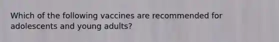 Which of the following vaccines are recommended for adolescents and young adults?