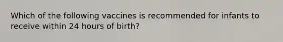 Which of the following vaccines is recommended for infants to receive within 24 hours of birth?