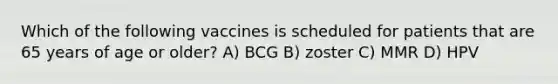 Which of the following vaccines is scheduled for patients that are 65 years of age or older? A) BCG B) zoster C) MMR D) HPV