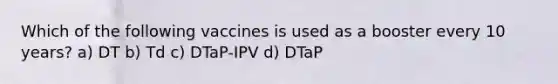 Which of the following vaccines is used as a booster every 10 years? a) DT b) Td c) DTaP-IPV d) DTaP