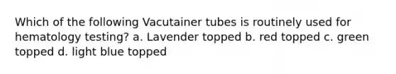 Which of the following Vacutainer tubes is routinely used for hematology testing? a. Lavender topped b. red topped c. green topped d. light blue topped